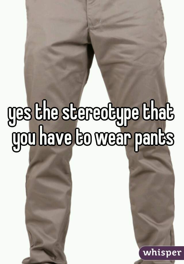 yes the stereotype that you have to wear pants