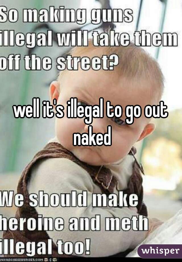 well it's illegal to go out naked