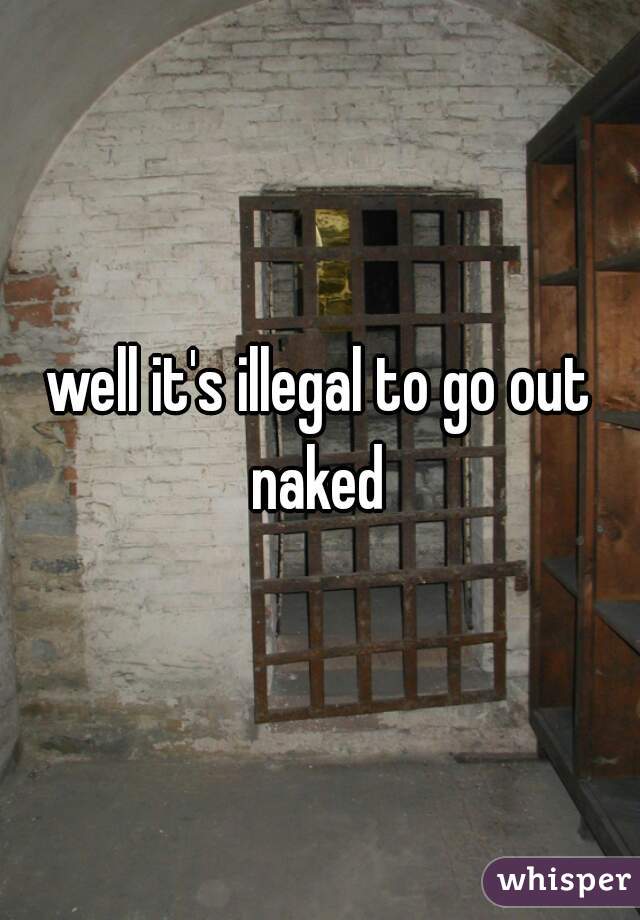 well it's illegal to go out naked 