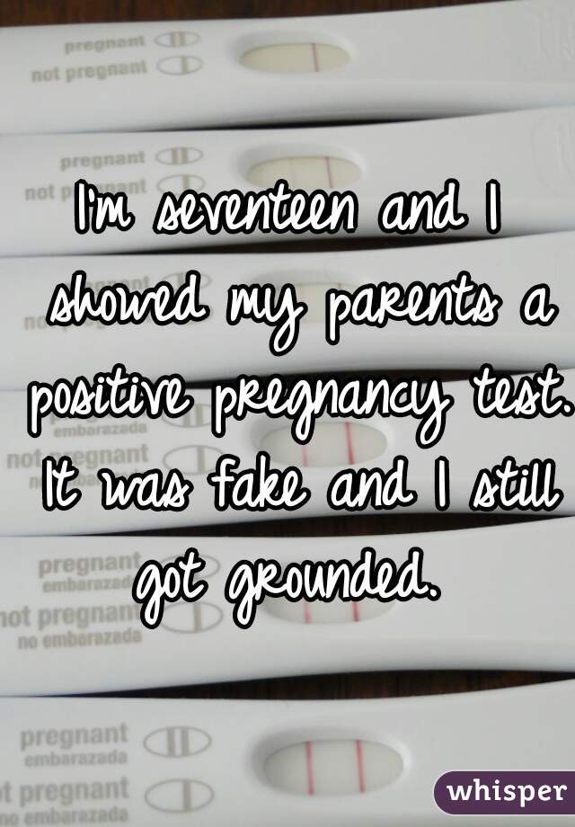 I'm seventeen and I showed my parents a positive pregnancy test. It was fake and I still got grounded. 