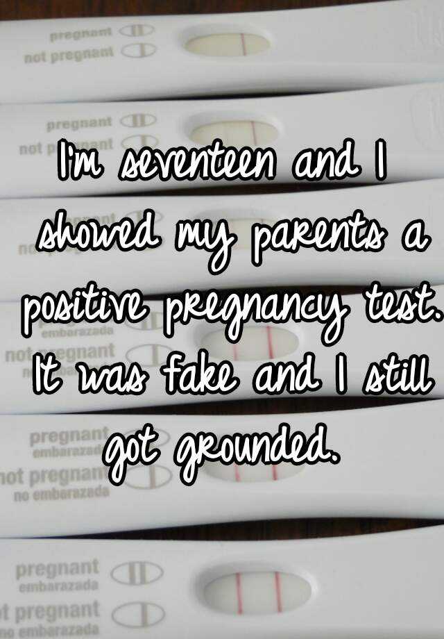 I'm seventeen and I showed my parents a positive pregnancy test. It was fake and I still got grounded. 