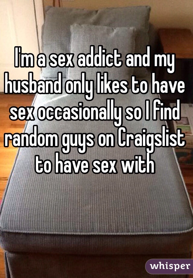 I'm a sex addict and my husband only likes to have sex occasionally so I find random guys on Craigslist to have sex with 