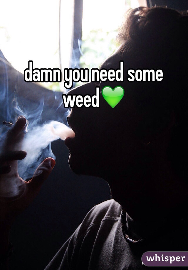 damn you need some weed💚 