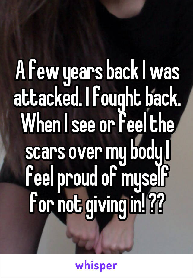 A few years back I was attacked. I fought back. When I see or feel the scars over my body I feel proud of myself for not giving in! ✌️