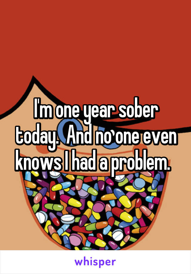 I'm one year sober today.  And no one even knows I had a problem.  