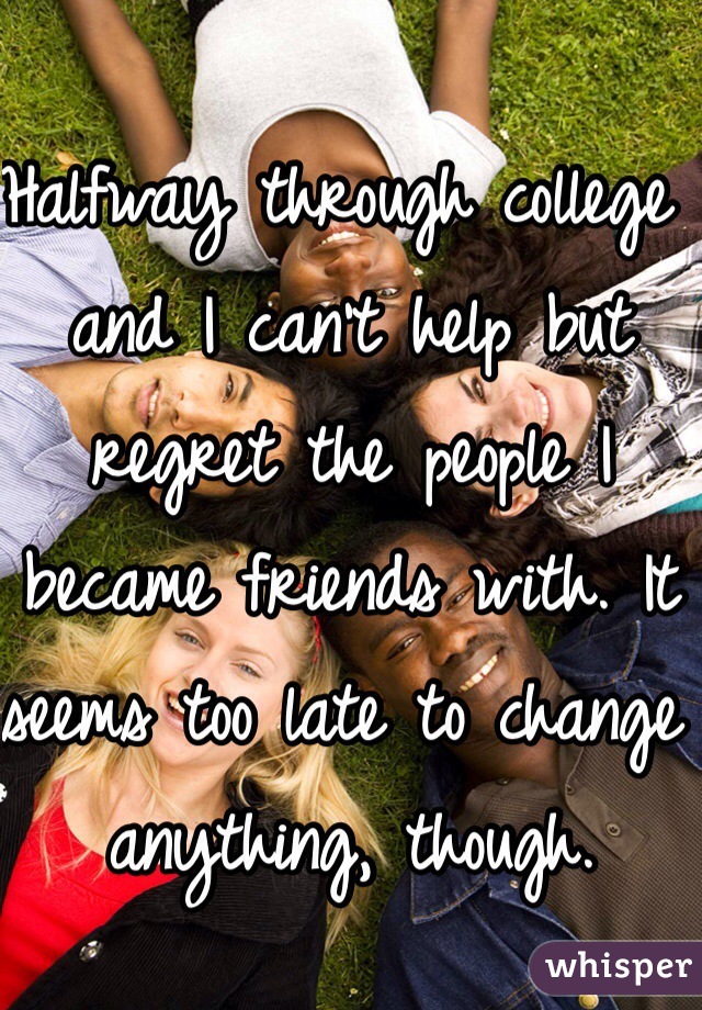 Halfway through college and I can't help but regret the people I became friends with. It seems too late to change anything, though.