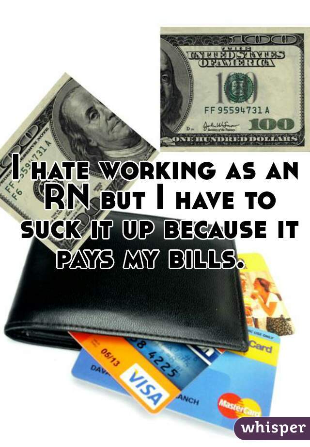 I hate working as an RN but I have to suck it up because it pays my bills.  