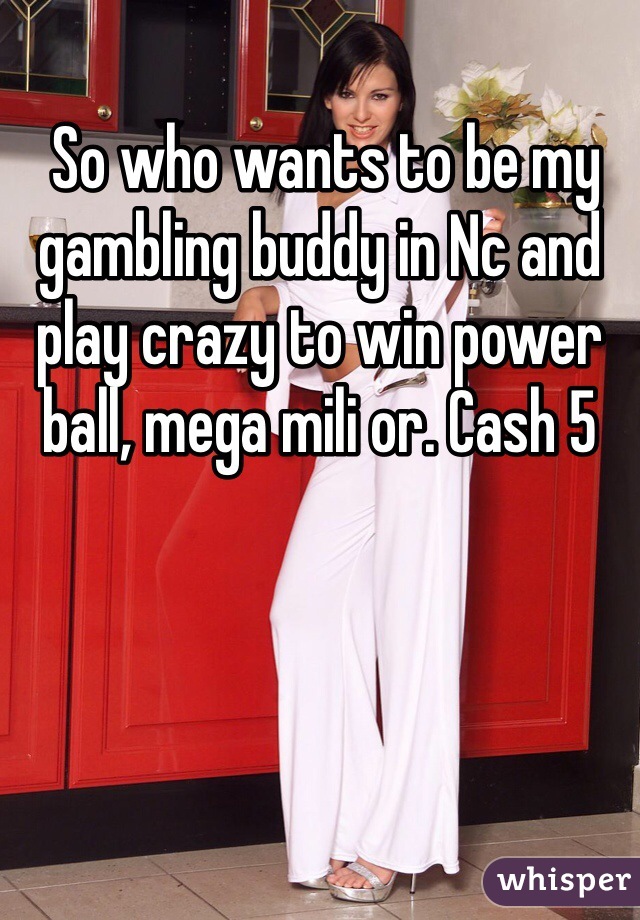  So who wants to be my gambling buddy in Nc and play crazy to win power ball, mega mili or. Cash 5 