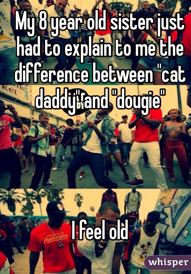 My 8 year old sister just had to explain to me the difference between "cat daddy" and "dougie" 




I feel old 
