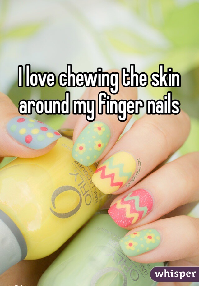 I love chewing the skin around my finger nails 