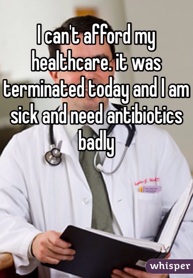 I can't afford my healthcare. it was terminated today and I am sick and need antibiotics badly
