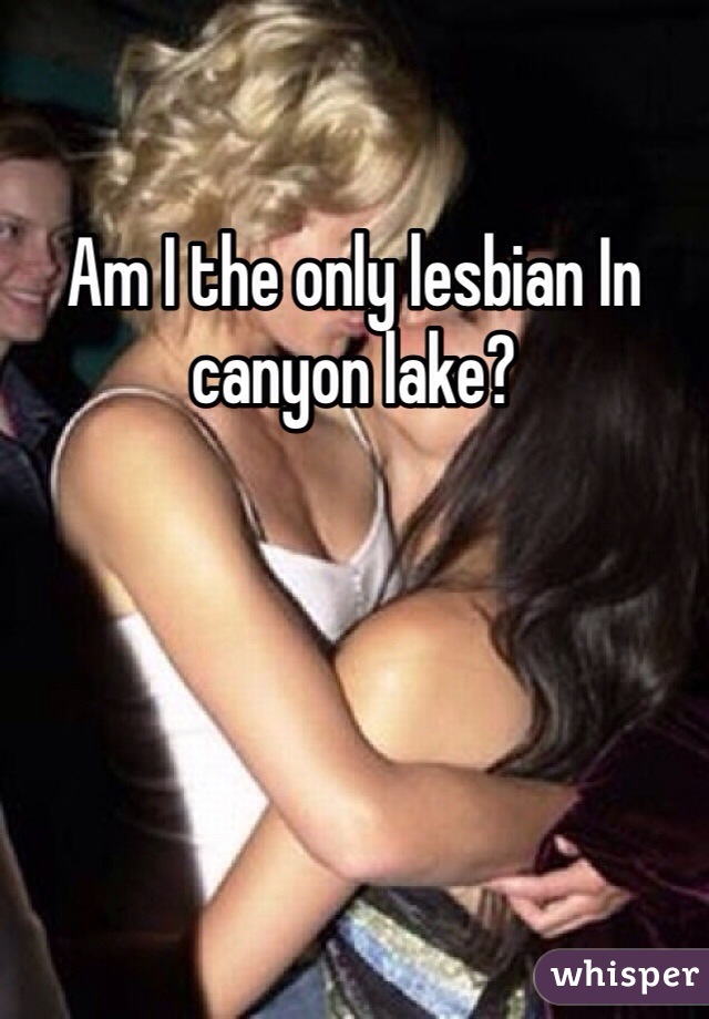 Am I the only lesbian In canyon lake? 