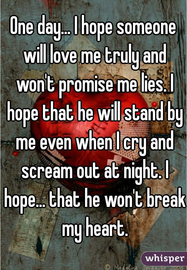 One day... I hope someone will love me truly and won't promise me lies. I hope that he will stand by me even when I cry and scream out at night. I hope... that he won't break my heart.