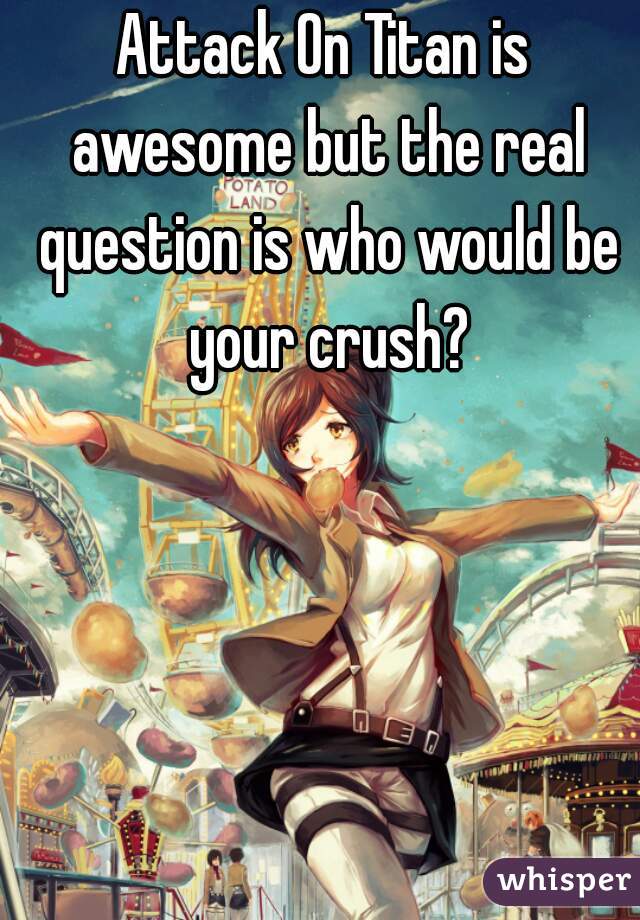 Attack On Titan is awesome but the real question is who would be your crush?