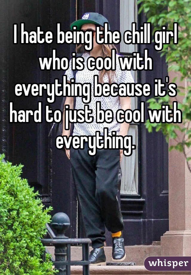 I hate being the chill girl who is cool with everything because it's hard to just be cool with everything.