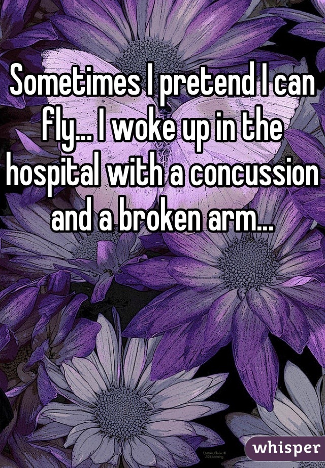 Sometimes I pretend I can fly... I woke up in the hospital with a concussion and a broken arm...