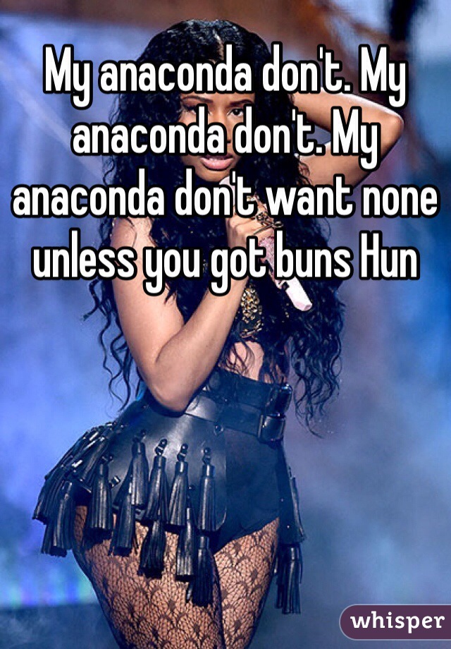 My anaconda don't. My anaconda don't. My anaconda don't want none unless you got buns Hun 