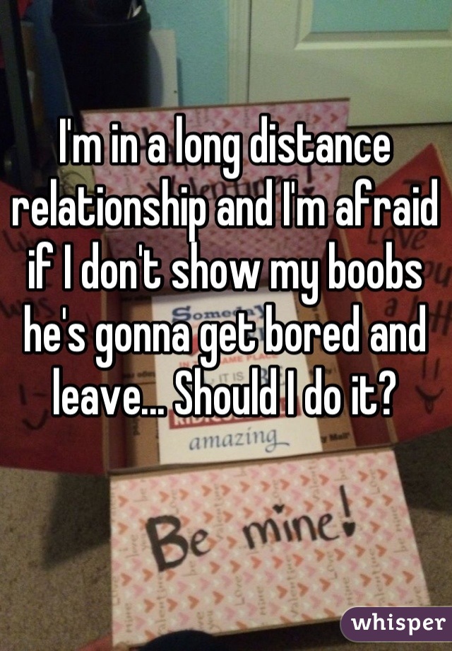 I'm in a long distance relationship and I'm afraid if I don't show my boobs he's gonna get bored and leave... Should I do it?
