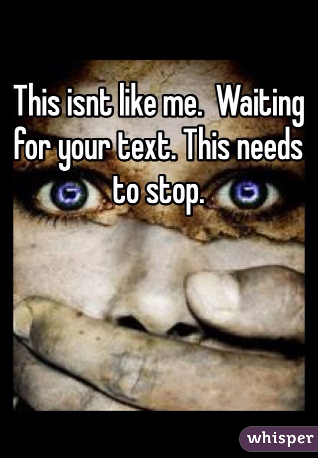 This isnt like me.  Waiting for your text. This needs to stop.  