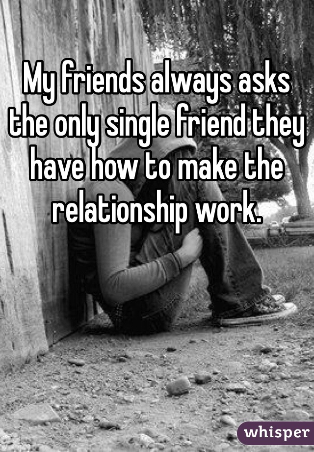 My friends always asks the only single friend they have how to make the relationship work.