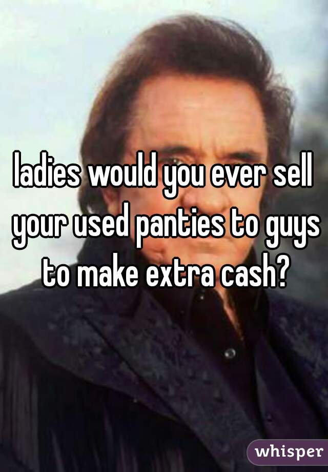 ladies would you ever sell your used panties to guys to make extra cash?