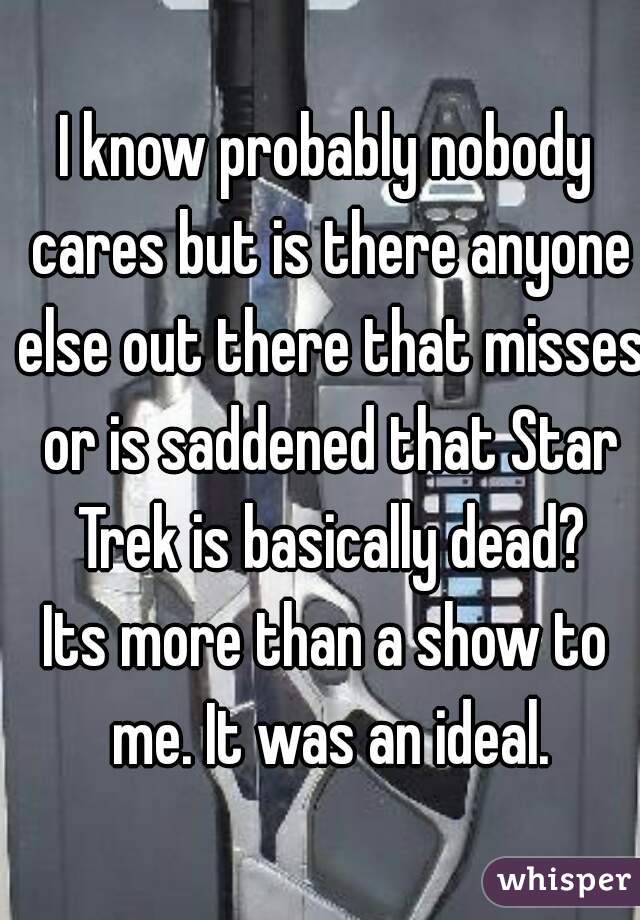 I know probably nobody cares but is there anyone else out there that misses or is saddened that Star Trek is basically dead?
Its more than a show to me. It was an ideal.