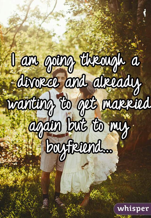 I am going through a divorce and already wanting to get married again but to my boyfriend...