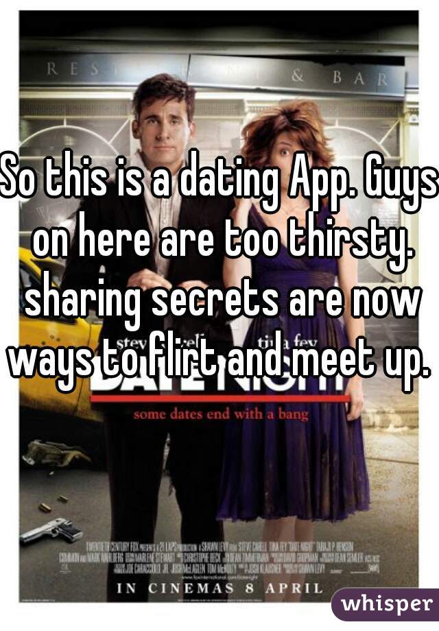 So this is a dating App. Guys on here are too thirsty. sharing secrets are now ways to flirt and meet up.   