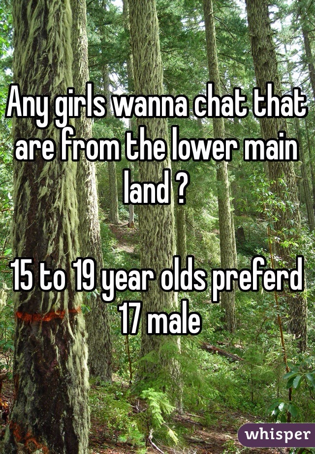 Any girls wanna chat that are from the lower main land ? 

15 to 19 year olds preferd
 17 male 