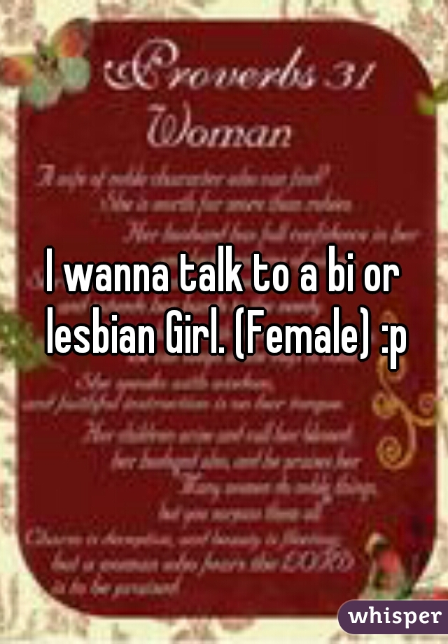 I wanna talk to a bi or lesbian Girl. (Female) :p