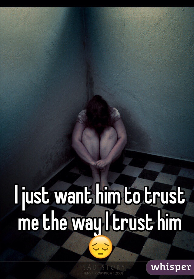 I just want him to trust me the way I trust him 😔