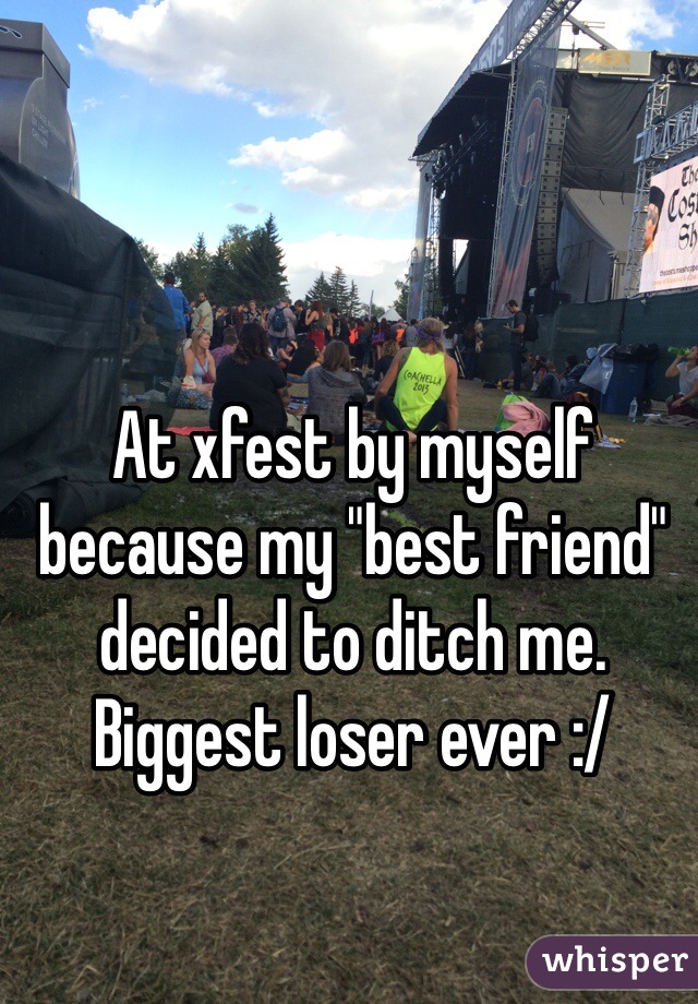 At xfest by myself because my "best friend" decided to ditch me.  Biggest loser ever :/ 
