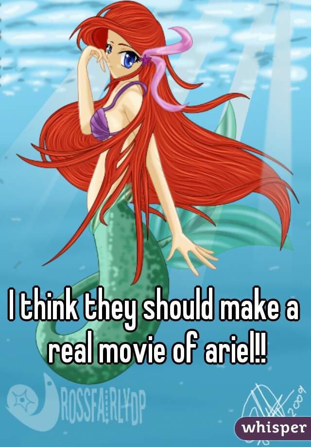 I think they should make a real movie of ariel!!