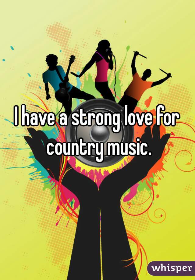 I have a strong love for country music.