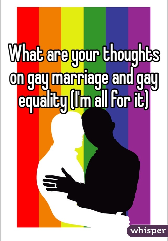 What are your thoughts on gay marriage and gay equality (I'm all for it)
