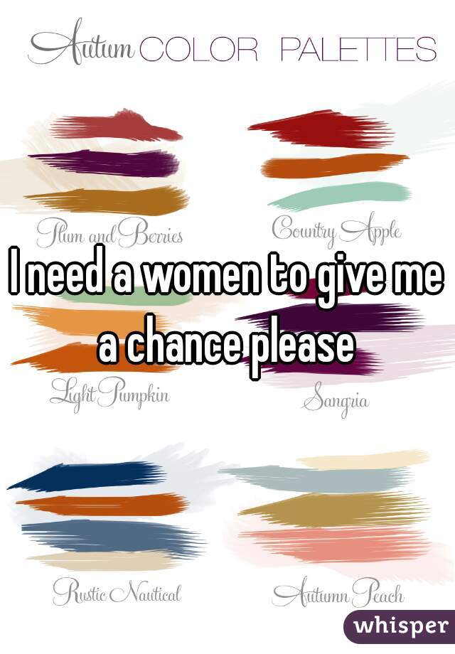 I need a women to give me a chance please 