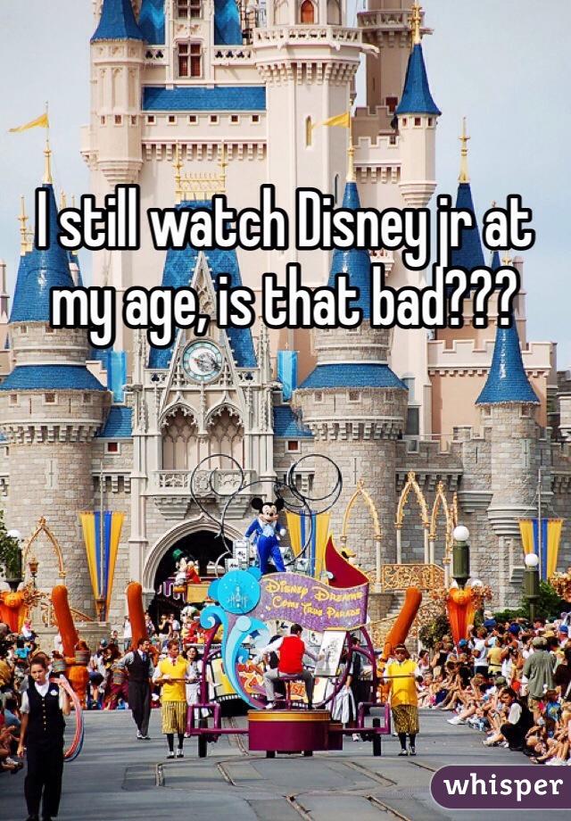 I still watch Disney jr at my age, is that bad???