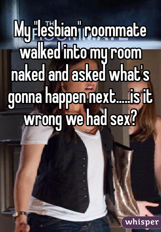 My "lesbian" roommate walked into my room naked and asked what's gonna happen next.....is it wrong we had sex?