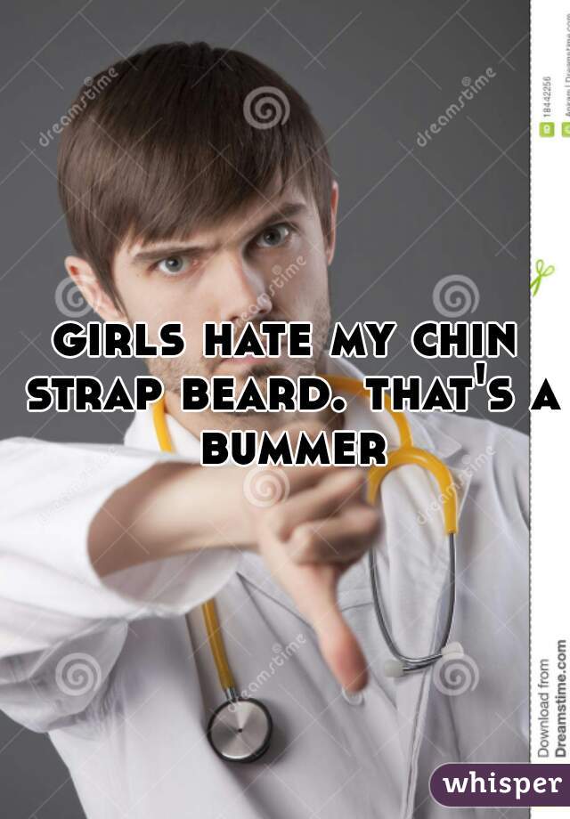 girls hate my chin strap beard. that's a bummer