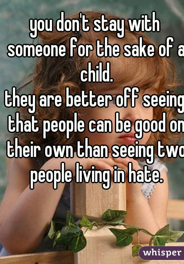 you don't stay with someone for the sake of a child.
they are better off seeing that people can be good on their own than seeing two people living in hate.