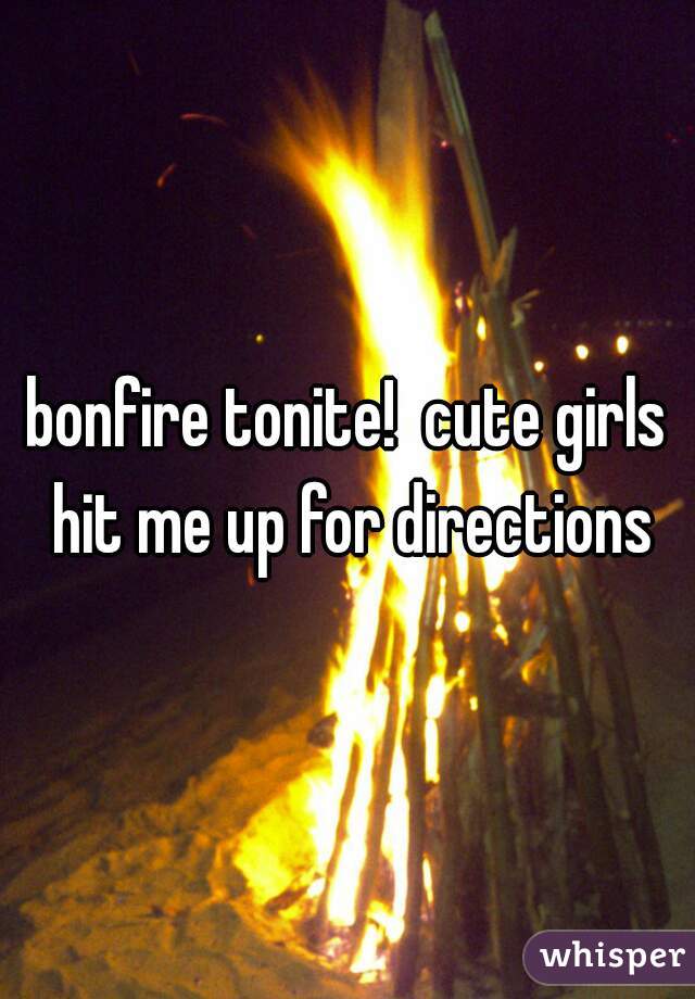 bonfire tonite!  cute girls hit me up for directions