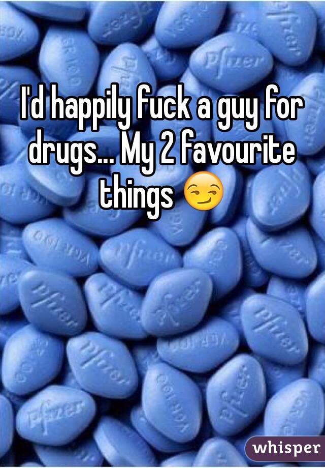 I'd happily fuck a guy for drugs... My 2 favourite things 😏