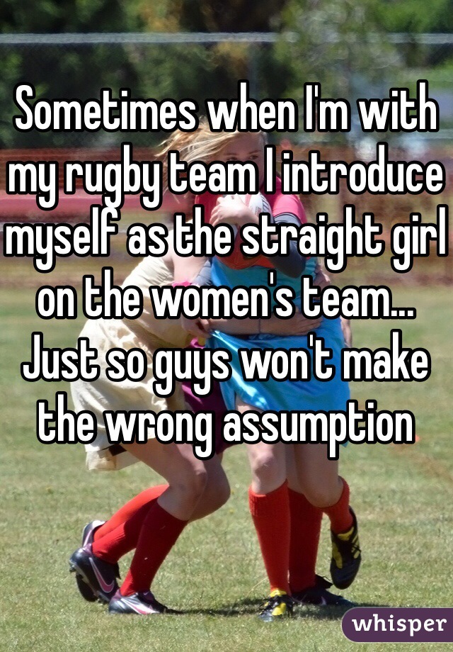 Sometimes when I'm with my rugby team I introduce myself as the straight girl on the women's team... Just so guys won't make the wrong assumption