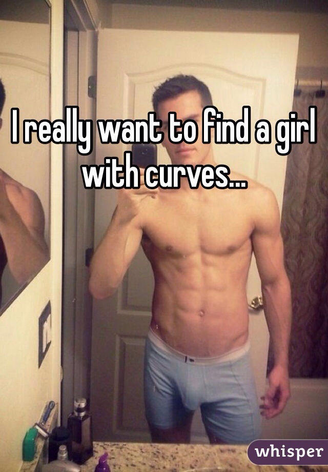 I really want to find a girl with curves...