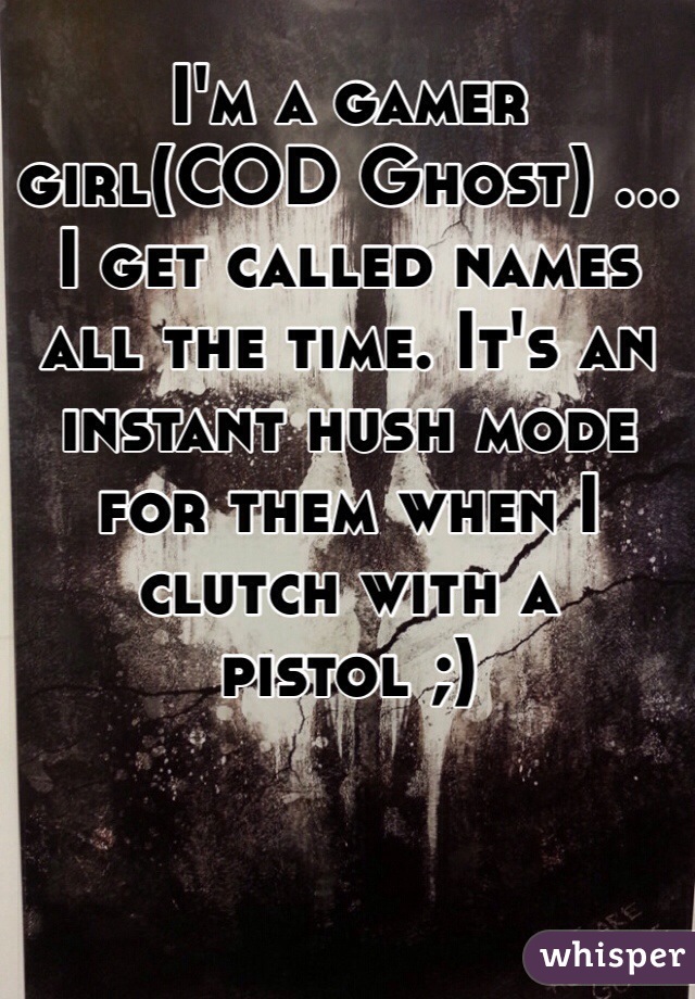 I'm a gamer girl(COD Ghost) ... I get called names all the time. It's an instant hush mode for them when I clutch with a pistol ;) 