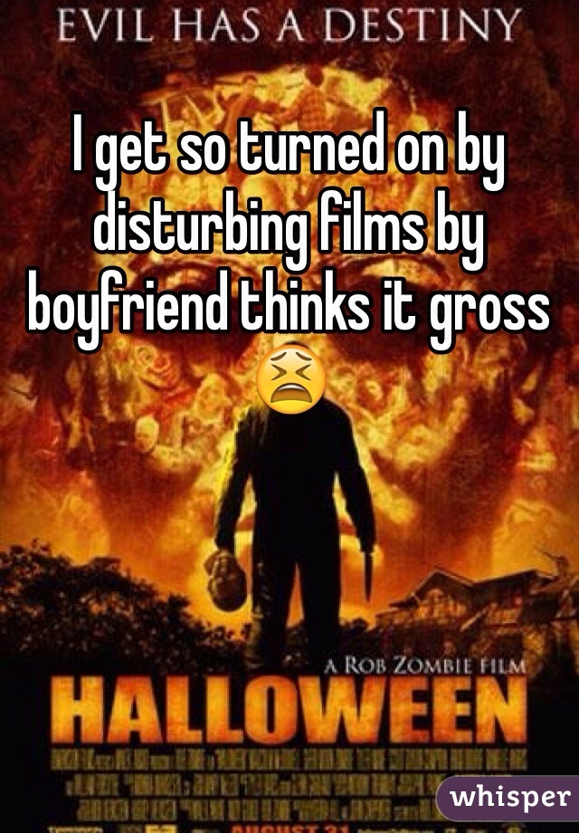 I get so turned on by disturbing films by boyfriend thinks it gross 😫