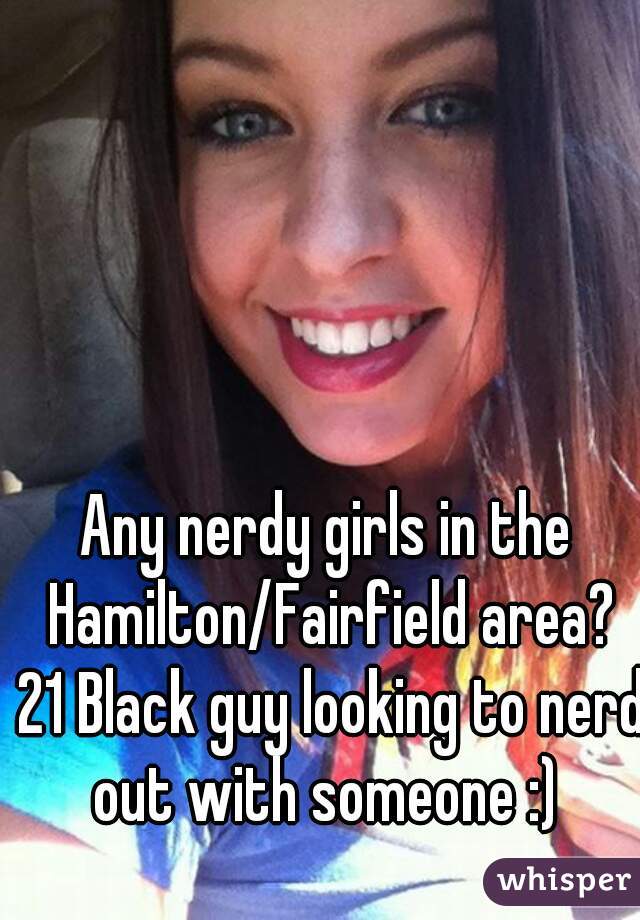 Any nerdy girls in the Hamilton/Fairfield area? 21 Black guy looking to nerd out with someone :) 