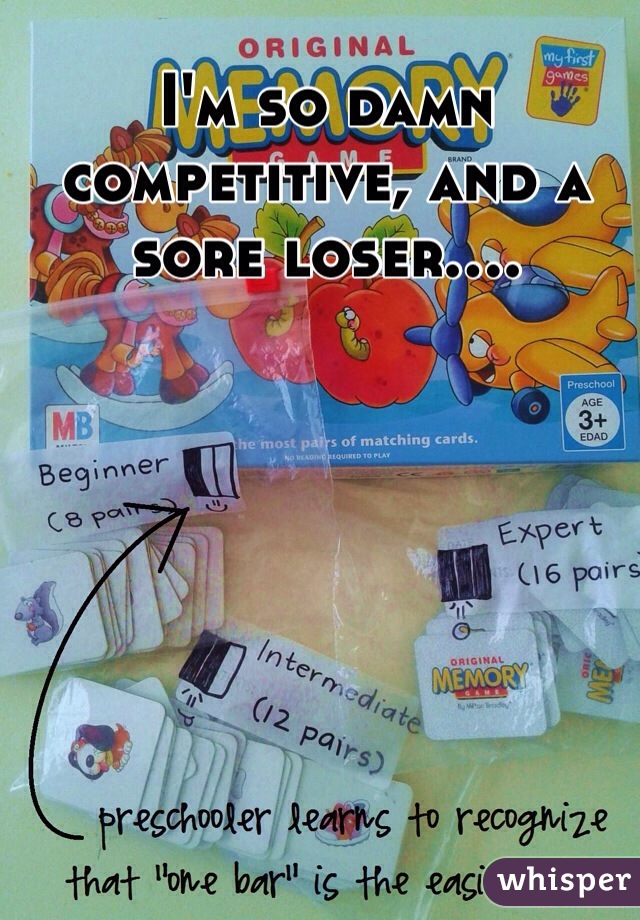 I'm so damn competitive, and a sore loser.... 