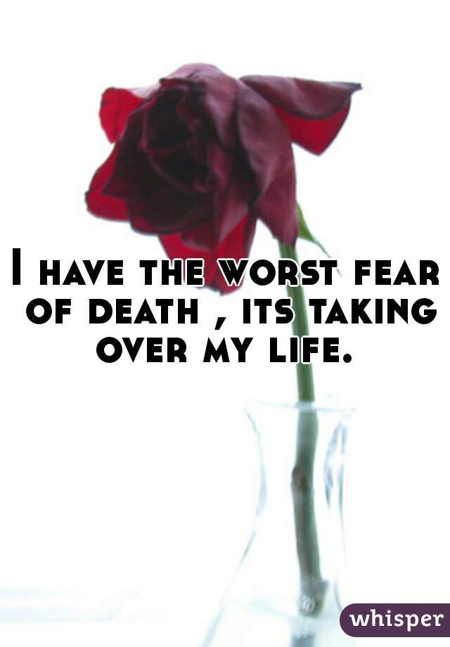 I have the worst fear of death , its taking over my life. 