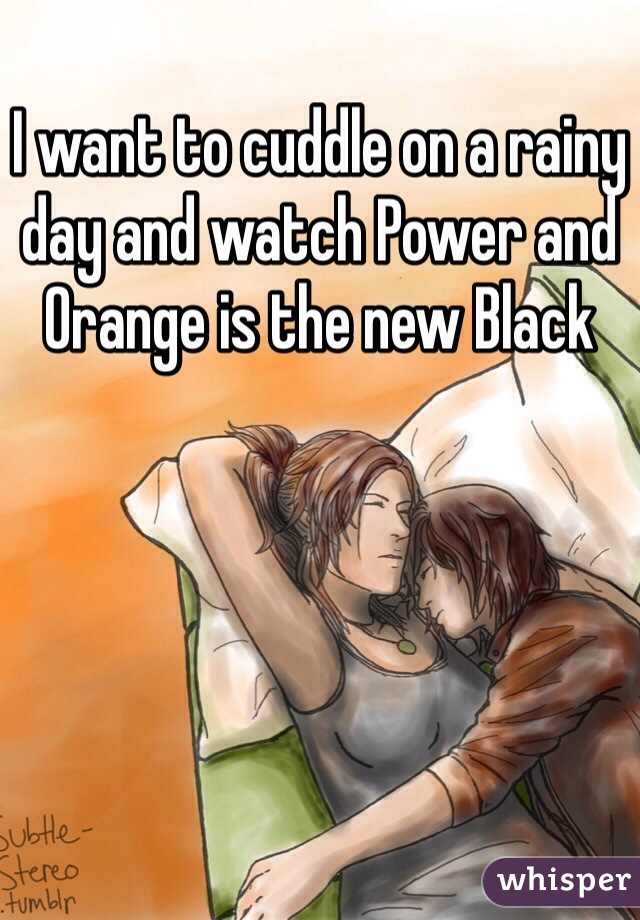 I want to cuddle on a rainy day and watch Power and Orange is the new Black